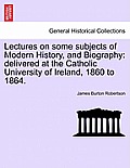 Lectures on some subjects of Modern History, and Biography: delivered at the Catholic University of Ireland, 1860 to 1864.