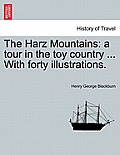 The Harz Mountains: A Tour in the Toy Country ... with Forty Illustrations.