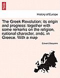 The Greek Revolution; Its Origin and Progress: Together with Some Remarks on the Religion, National Character, Andc. in Greece. with a Map