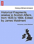 Historical Fragments, Relative to Scotish Affairs, from 1635 to 1664. Edited by James Maidment