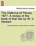 The Defence of Plevna, 1877. a Review of the Book of That Title by W. V. Herbert