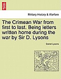 The Crimean War from First to Last. Being Letters Written Home During the War by Sir D. Lysons