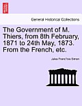 The Government of M. Thiers, from 8th February, 1871 to 24th May, 1873. From the French, etc. Vol. I.