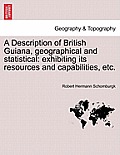 A Description of British Guiana, Geographical and Statistical: Exhibiting Its Resources and Capabilities, Etc.