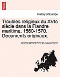 Troubles religieux du XVIe si?cle dans la Flandre maritime, 1560-1570. Documents originaux. Tome IV ET Dernier Troisieme Partie 2 Section Qautrieme Pa
