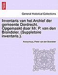 Inventaris Van Het Archief Der Gemeente Dordrecht. Opgemaakt Door Mr. P. Van Den Brandeler. (Suppletoire Inventaris.). Eerste Gedeelte