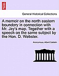 A Memoir on the North Eastern Boundary in Connection with Mr. Jay's Map. Together with a Speech on the Same Subject by the Hon. D. Webster.