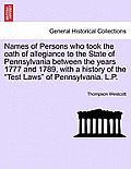 Names of Persons Who Took the Oath of Allegiance to the State of Pennsylvania Between the Years 1777 and 1789, with a History of the Test Laws of Penn