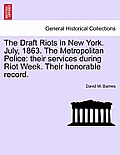 The Draft Riots in New York. July, 1863. the Metropolitan Police: Their Services During Riot Week. Their Honorable Record.