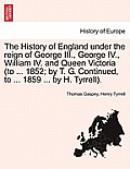 The History of England under the reign of George III., George IV., William IV. and Queen Victoria (to ... 1852; by T. G. Continued, to ... 1859 ... by