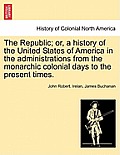 The Republic; or, a history of the United States of America in the administrations from the monarchic colonial days to the present times.