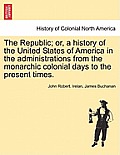 The Republic; or, a history of the United States of America in the administrations from the monarchic colonial days to the present times.