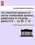 An Historical Account of Some Memorable Actions, Particulary in Virginia. ... Perform'd ... by Sr. T. G.