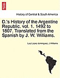 D.'s History of the Argentine Republic. Vol. 1. 1492 to 1807. Translated from the Spanish by J. W. Williams.