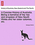 A Concise History of Australia. Being a Narrative of the Rise and Progress of New South Wales and Her Sister Colonies, Etc.
