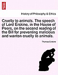 Cruelty to Animals. the Speech of Lord Erskine, in the House of Peers, on the Second Reading of the Bill for Preventing Malicious and Wanton Cruelty t
