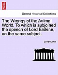 The Wrongs of the Animal World. to Which Is Subjoined the Speech of Lord Erskine, on the Same Subject.