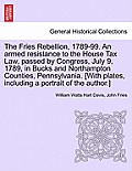 The Fries Rebellion, 1789-99. an Armed Resistance to the House Tax Law, Passed by Congress, July 9, 1789, in Bucks and Northampton Counties, Pennsylva