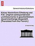 Kaiser Maximilians Erhebung Und Fall. Original-Correspondenzen Und Documente in Geschichtlichem Zusammenhange Dargestellt. [translated from the French