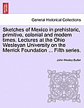 Sketches of Mexico in Prehistoric, Primitive, Colonial and Modern Times. Lectures at the Ohio Wesleyan University on the Merrick Foundation ... Fifth