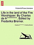 Life in the Land of the Fire Worshipper. by Charles de H*********. Edited by Frederika Bremer.