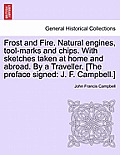 Frost and Fire. Natural engines, tool-marks and chips. With sketches taken at home and abroad. By a Traveller. [The preface signed: J. F. Campbell.] V
