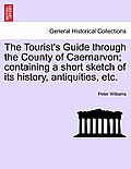 The Tourist's Guide Through the County of Caernarvon; Containing a Short Sketch of Its History, Antiquities, Etc.
