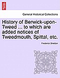 History of Berwick-Upon-Tweed ... to Which Are Added Notices of Tweedmouth, Spittal, Etc.