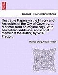 Illustrative Papers on the History and Antiquities of the City of Coventry, ... Reprinted from an Original Copy. with Corrections, Additions, and a Br