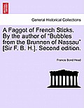 A Faggot of French Sticks. By the author of Bubbles from the Brunnen of Nassau [Sir F. B. H.]. Second edition. VOL. II.