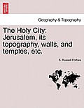 The Holy City: Jerusalem, Its Topography, Walls, and Temples, Etc.