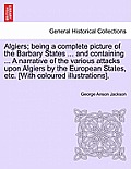 Algiers; Being a Complete Picture of the Barbary States ... and Containing ... a Narrative of the Various Attacks Upon Algiers by the European States,