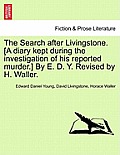 The Search After Livingstone. [A Diary Kept During the Investigation of His Reported Murder.] by E. D. Y. Revised by H. Waller.
