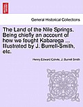 The Land of the Nile Springs. Being Chiefly an Account of How We Fought Kabarega ... Illustrated by J. Burrell-Smith, Etc.