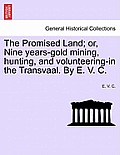 The Promised Land; Or, Nine Years-Gold Mining, Hunting, and Volunteering-In the Transvaal. by E. V. C.