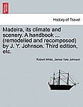 Madeira, Its Climate and Scenery. a Handbook ... (Remodelled and Recomposed) by J. Y. Johnson. Third Edition, Etc.