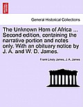 The Unknown Horn of Africa ... Second Edition, Containing the Narrative Portion and Notes Only. with an Obituary Notice by J. A. and W. D. James.