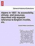 Algiers in 1857. Its Accessibility, Climate, and Resources Described with Especial Reference to English Invalids, Etc.