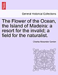 The Flower of the Ocean, the Island of Madeira: A Resort for the Invalid; A Field for the Naturalist.
