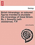 British Mineralogy: Or Coloured Figures Intended to Elucidate the Mineralogy of Great Britain. by J. Sowerby (with Assistance). F.P.