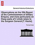 Observations on the Fifth Report of the Commissioners of Military Enquiry; And More Particularly on Those Parts of It Which Relate to the Surgeon Gene