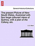The Present Picture of New South Wales, Illustrated with Four Large Coloured Views of Sydney, with a Plan of the Colony, Etc.