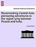 Reconnoitring Central Asia: Pioneering Adventures in the Region Lying Between Russia and India.