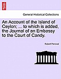 An Account of the Island of Ceylon; ... to Which Is Added, the Journal of an Embassy to the Court of Candy.