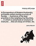 A Compendium of Modern Husbandry, principally written during a survey of Surrey; ... illustrative of the best practices in the neighbouring Counties,