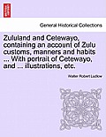 Zululand and Cetewayo, Containing an Account of Zulu Customs, Manners and Habits ... with Portrait of Cetewayo, and ... Illustrations, Etc.