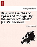Italy; With Sketches of Spain and Portugal. by the Author of Vathek [I.E. W. Beckford].