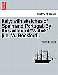 Italy; With Sketches of Spain and Portugal. by the Author of Vathek [I.E. W. Beckford]. Vol. I