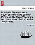 Roadside Sketches in the South of France and Spanish Pyrenees. by Three Wayfarers; With Twenty-Four Illustrations by Touchstone.