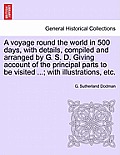 A Voyage Round the World in 500 Days, with Details, Compiled and Arranged by G. S. D. Giving Account of the Principal Parts to Be Visited ...; With Il